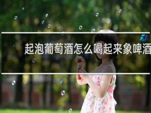 起泡葡萄酒怎么喝起来象啤酒