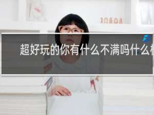 超好玩的你有什么不满吗什么梗？超好玩的你有什么不满吗是什么意思什么梗