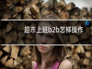 超市上班b2b怎样操作