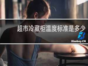 超市冷藏柜温度标准是多少