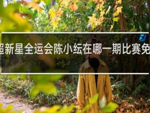 超新星全运会陈小纭在哪一期比赛免费播放