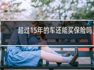 超过15年的车还能买保险吗