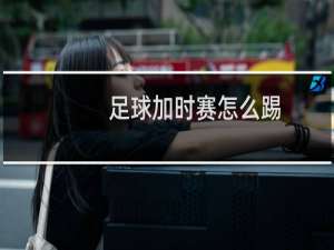 足球加时赛怎么踢