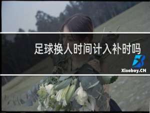 足球换人时间计入补时吗