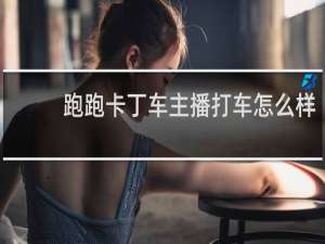 跑跑卡丁车主播打车怎么样