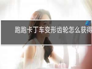跑跑卡丁车变形齿轮怎么获得