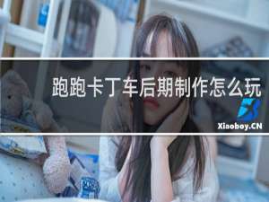 跑跑卡丁车后期制作怎么玩