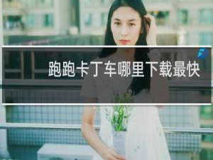 跑跑卡丁车哪里下载最快