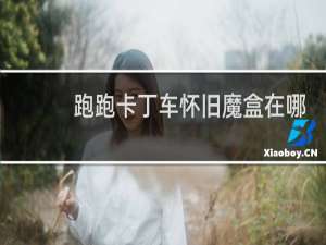 跑跑卡丁车怀旧魔盒在哪