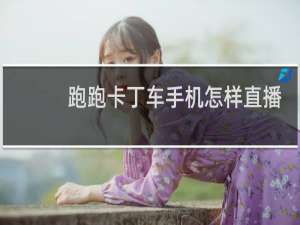 跑跑卡丁车手机怎样直播