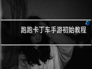 跑跑卡丁车手游初始教程
