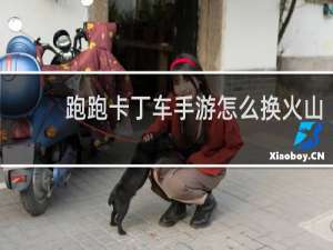 跑跑卡丁车手游怎么换火山