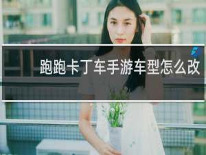 跑跑卡丁车手游车型怎么改