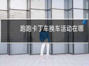 跑跑卡丁车换车活动在哪