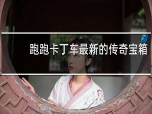 跑跑卡丁车最新的传奇宝箱