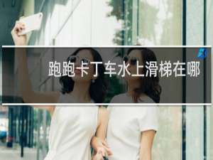 跑跑卡丁车水上滑梯在哪