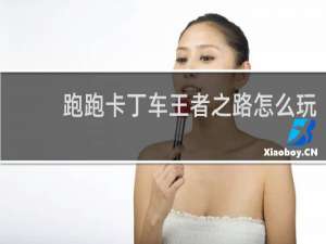 跑跑卡丁车王者之路怎么玩