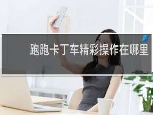 跑跑卡丁车精彩操作在哪里