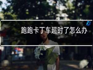 跑跑卡丁车超时了怎么办