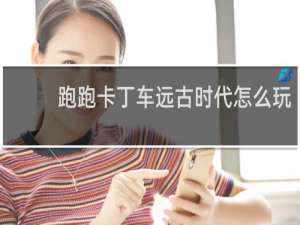 跑跑卡丁车远古时代怎么玩