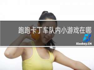跑跑卡丁车队内小游戏在哪