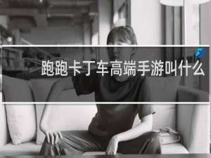 跑跑卡丁车高端手游叫什么