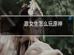 跟女生怎么玩原神