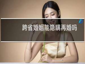 跨省婚姻能隐瞒再婚吗