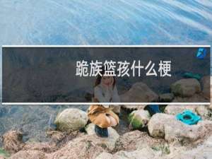 跪族篮孩什么梗？什么梗