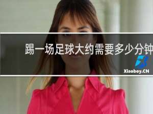 踢一场足球大约需要多少分钟