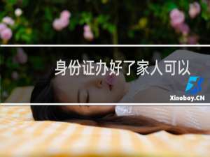身份证办好了家人可以代领吗（身份证办理）