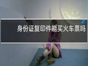 身份证复印件能买火车票吗