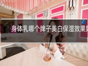 身体乳哪个牌子美白保湿效果好