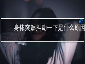 身体突然抖动一下是什么原因
