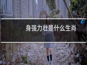 身强力壮是什么生肖（猜对的都是高智商）