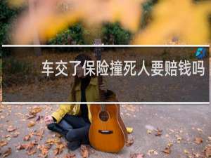 车交了保险撞死人要赔钱吗