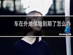 车在外地保险到期了怎么办