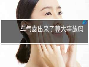 车气囊出来了算大事故吗