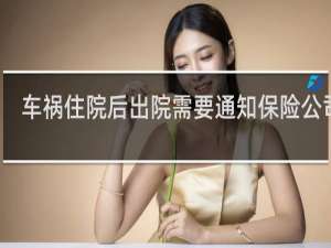 车祸住院后出院需要通知保险公司吗