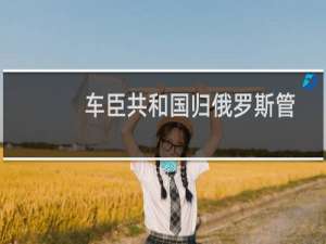 车臣共和国归俄罗斯管吗（车臣现在属于俄罗斯吗北高加索联邦管区下辖的一个共和国）