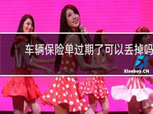 车辆保险单过期了可以丢掉吗