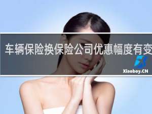 车辆保险换保险公司优惠幅度有变化么
