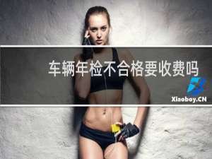 车辆年检不合格要收费吗