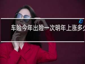 车险今年出险一次明年上涨多少