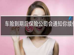 车险到期后保险公司会通知你续保吗