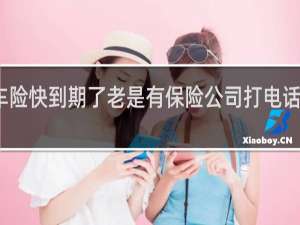 车险快到期了老是有保险公司打电话怎么办