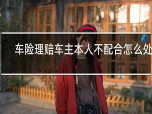 车险理赔车主本人不配合怎么处理