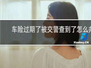 车险过期了被交警查到了怎么办