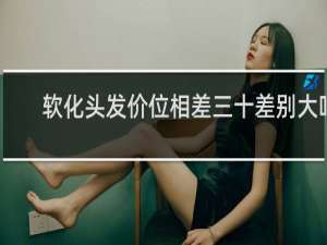 软化头发价位相差三十差别大吗