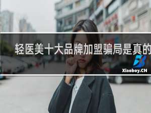 轻医美十大品牌加盟骗局是真的吗